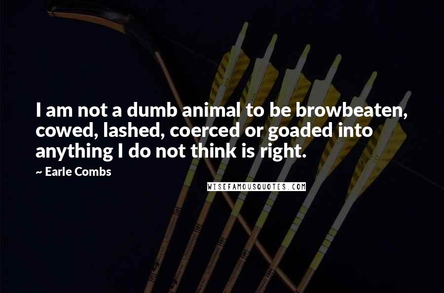 Earle Combs quotes: I am not a dumb animal to be browbeaten, cowed, lashed, coerced or goaded into anything I do not think is right.