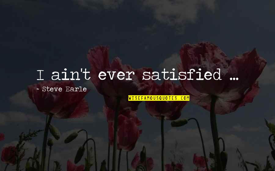 Earle Quotes By Steve Earle: I ain't ever satisfied ... Earle Quotes By Steve Earle: I ain't ever satisfied ...