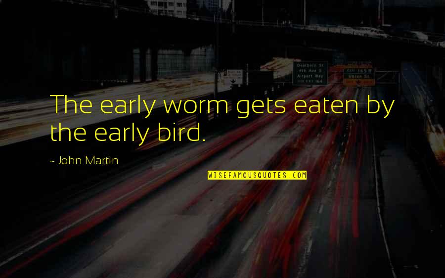 Early Bird Gets The Worm And Other Quotes By John Martin: The early worm gets eaten by the early