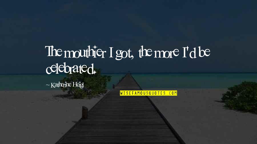 Early Comers Quotes By Katherine Heigl: The mouthier I got, the more I'd be Early Comers Quotes By Katherine Heigl: The mouthier I got, the more I'd be