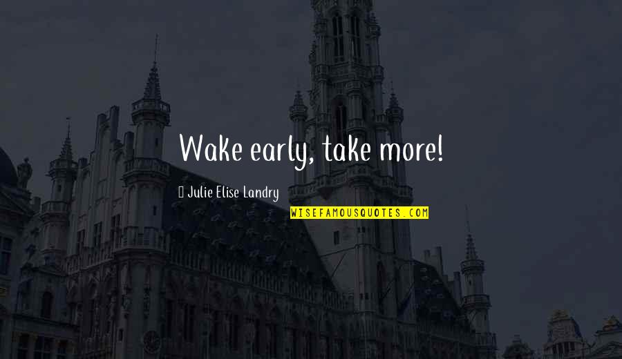 Early Wake Quotes By Julie Elise Landry: Wake early, take more!