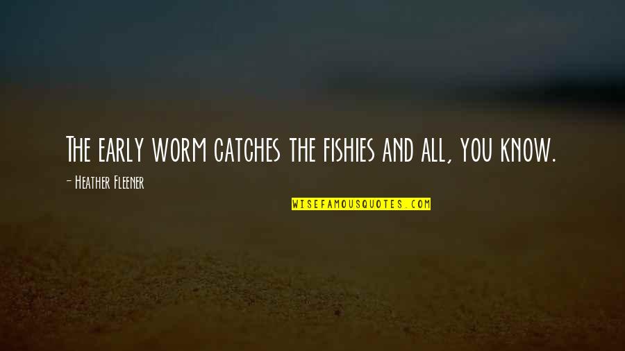 Early Worm Quotes By Heather Fleener: The early worm catches the fishies and all, Early Worm Quotes By Heather Fleener: The early worm catches the fishies and all,