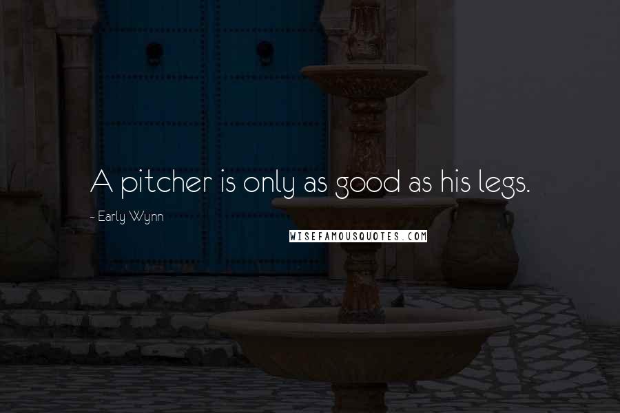 Early Wynn quotes: A pitcher is only as good as his legs.