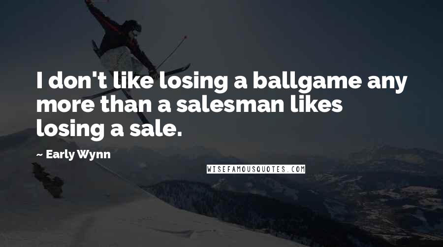 Early Wynn quotes: I don't like losing a ballgame any more than a salesman likes losing a sale.