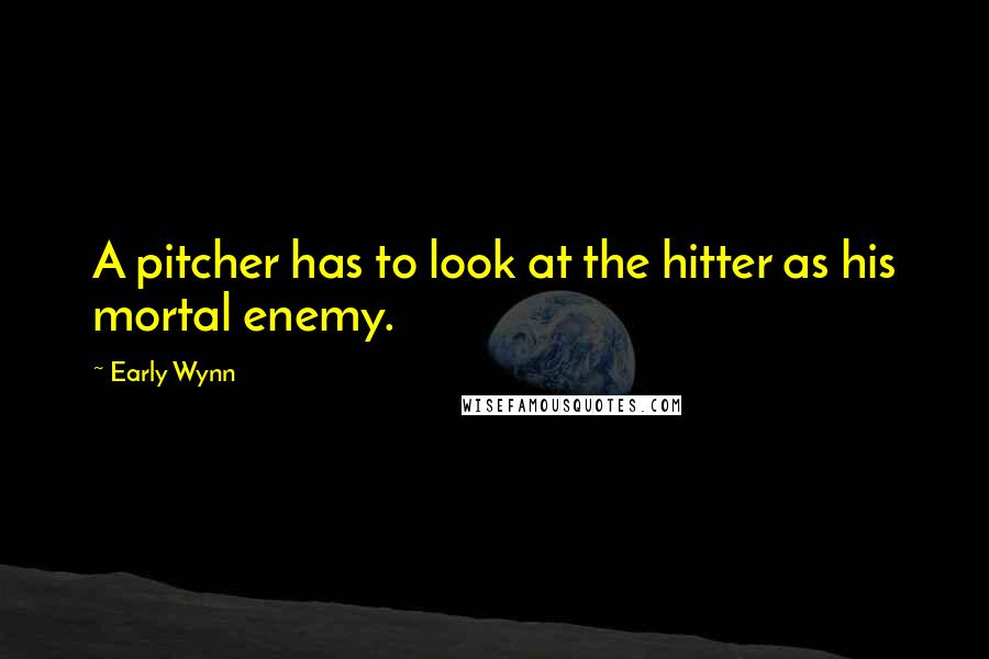 Early Wynn quotes: A pitcher has to look at the hitter as his mortal enemy.