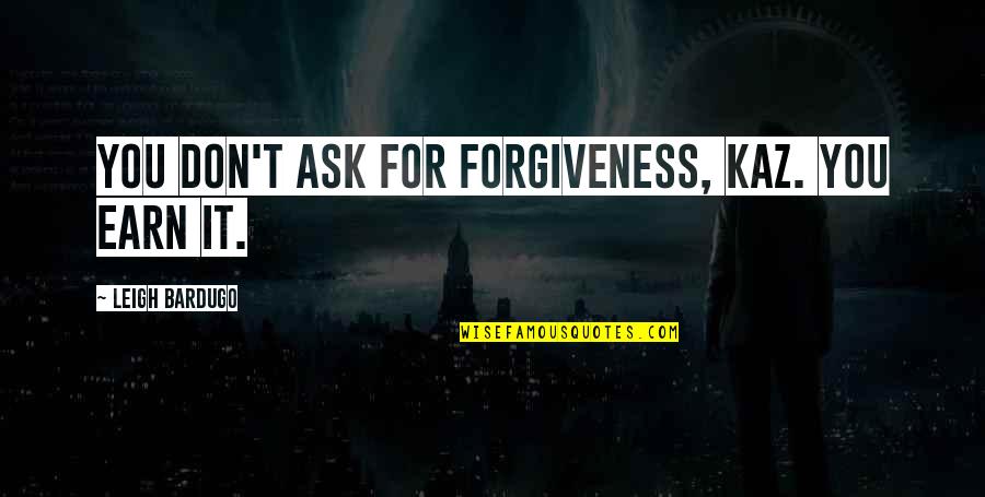 Earn Forgiveness Quotes By Leigh Bardugo: You don't ask for forgiveness, Kaz. You earn Earn Forgiveness Quotes By Leigh Bardugo: You don't ask for forgiveness, Kaz. You earn