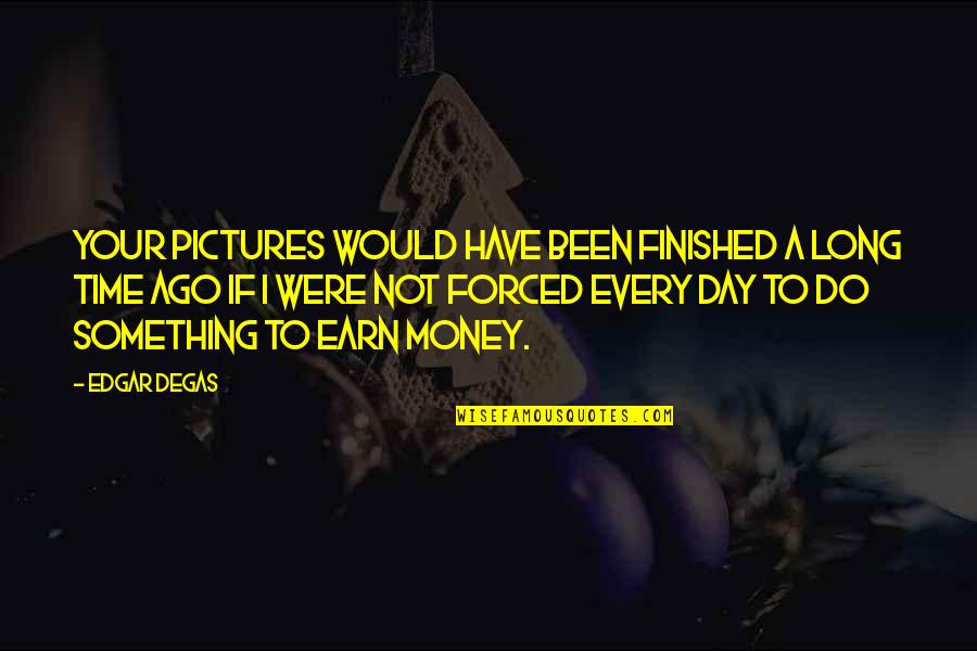 Earn Quotes By Edgar Degas: Your pictures would have been finished a long