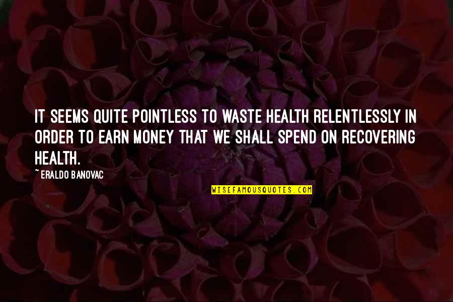 Earn'd Quotes By Eraldo Banovac: It seems quite pointless to waste health relentlessly