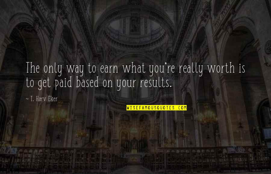 Earn'd Quotes By T. Harv Eker: The only way to earn what you're really