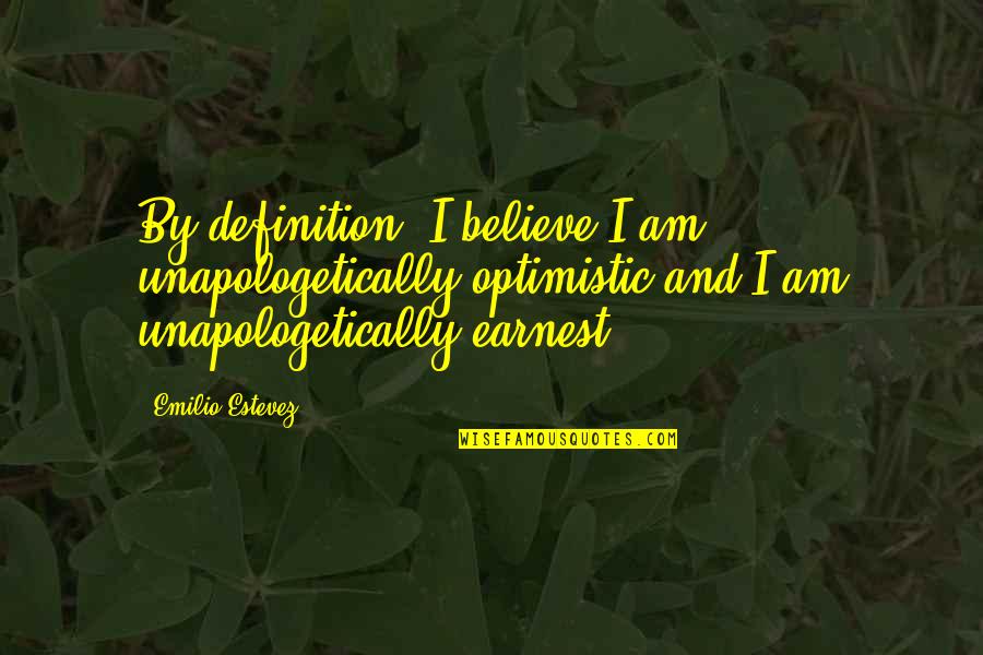 Earnest An Quotes By Emilio Estevez: By definition, I believe I am unapologetically optimistic