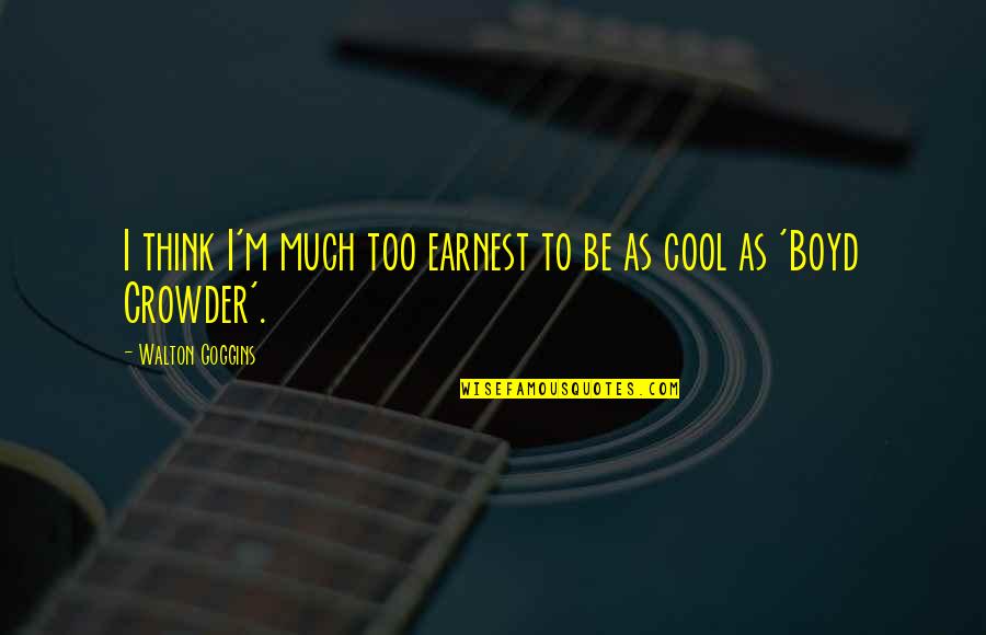 Earnest An Quotes By Walton Goggins: I think I'm much too earnest to be
