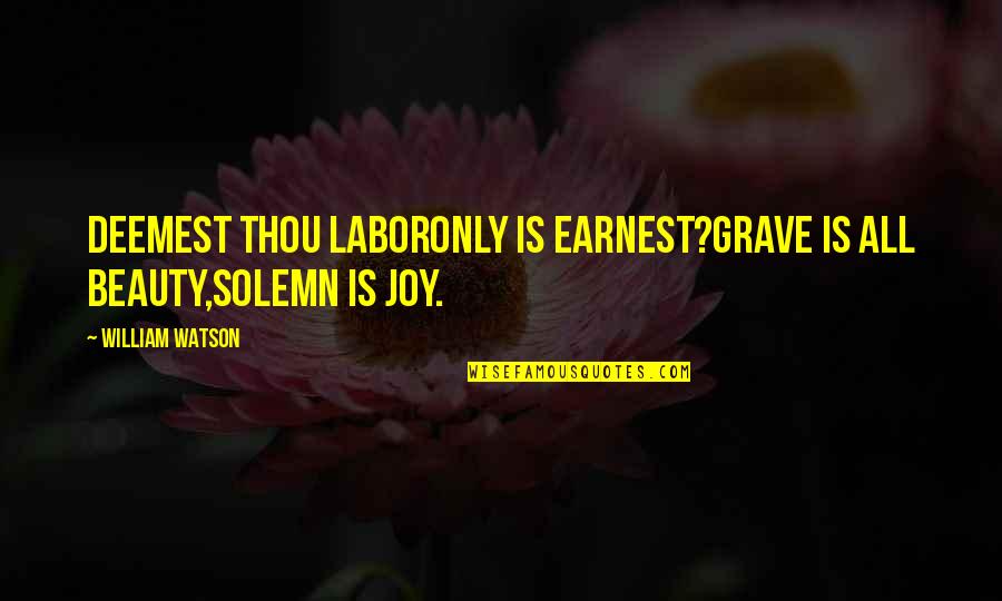 Earnest An Quotes By William Watson: Deemest thou laborOnly is earnest?Grave is all beauty,Solemn