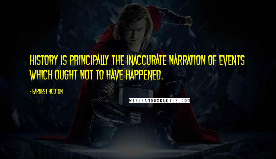 Earnest Hooton quotes: History is principally the inaccurate narration of events which ought not to have happened.