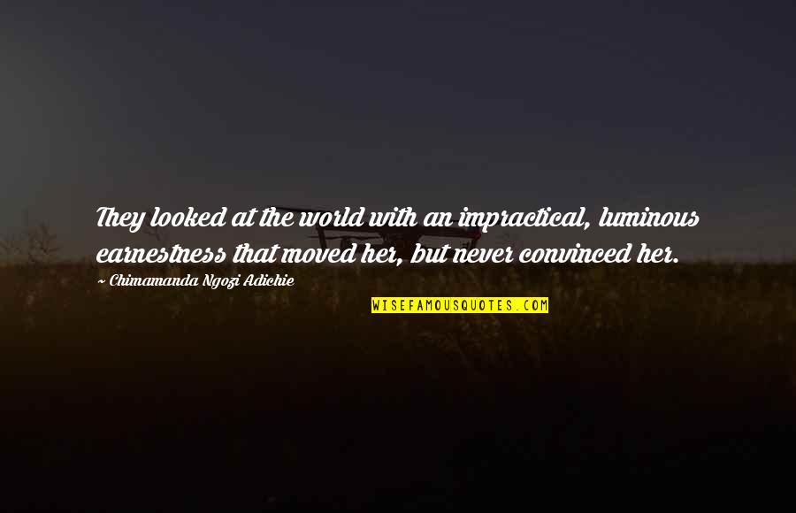 Earnestness Quotes By Chimamanda Ngozi Adichie: They looked at the world with an impractical,