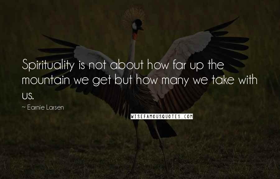 Earnie Larsen quotes: Spirituality is not about how far up the mountain we get but how many we take with us.