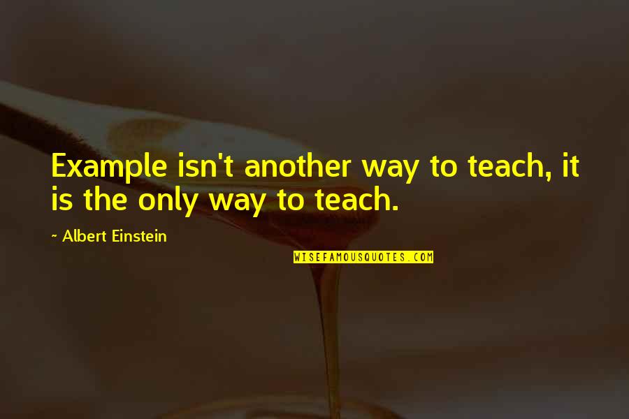 Earning Your Own Way Quotes By Albert Einstein: Example isn't another way to teach, it is