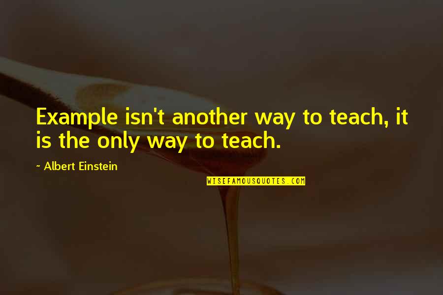 Earning Your Way Quotes By Albert Einstein: Example isn't another way to teach, it is