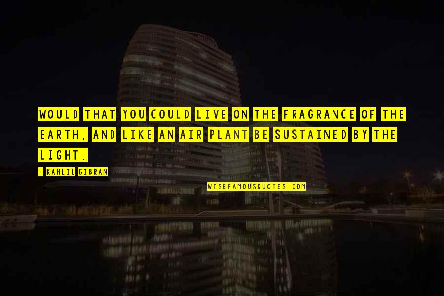 Earth And Air Quotes By Kahlil Gibran: Would that you could live on the fragrance Earth And Air Quotes By Kahlil Gibran: Would that you could live on the fragrance
