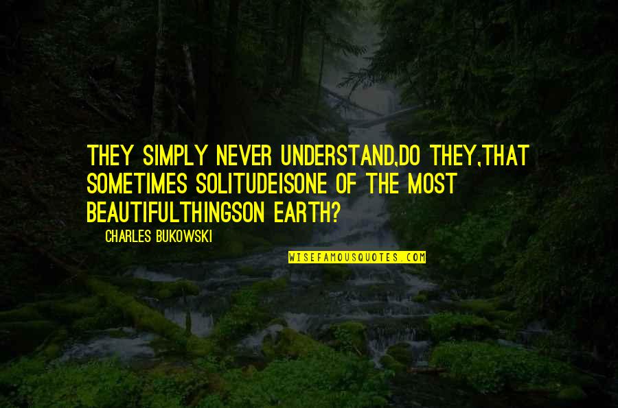 Earth Is Beautiful Quotes By Charles Bukowski: They simply never understand,do they,that sometimes solitudeisone of