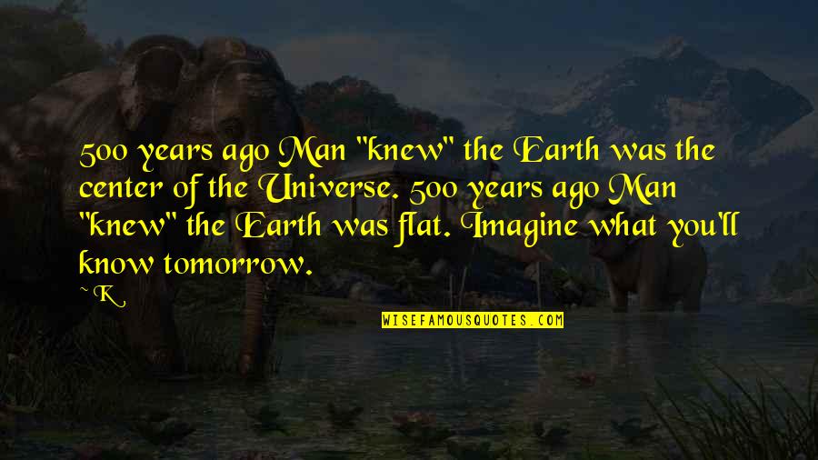 Earth Is Flat Quotes By K: 500 years ago Man "knew" the Earth was Earth Is Flat Quotes By K: 500 years ago Man "knew" the Earth was