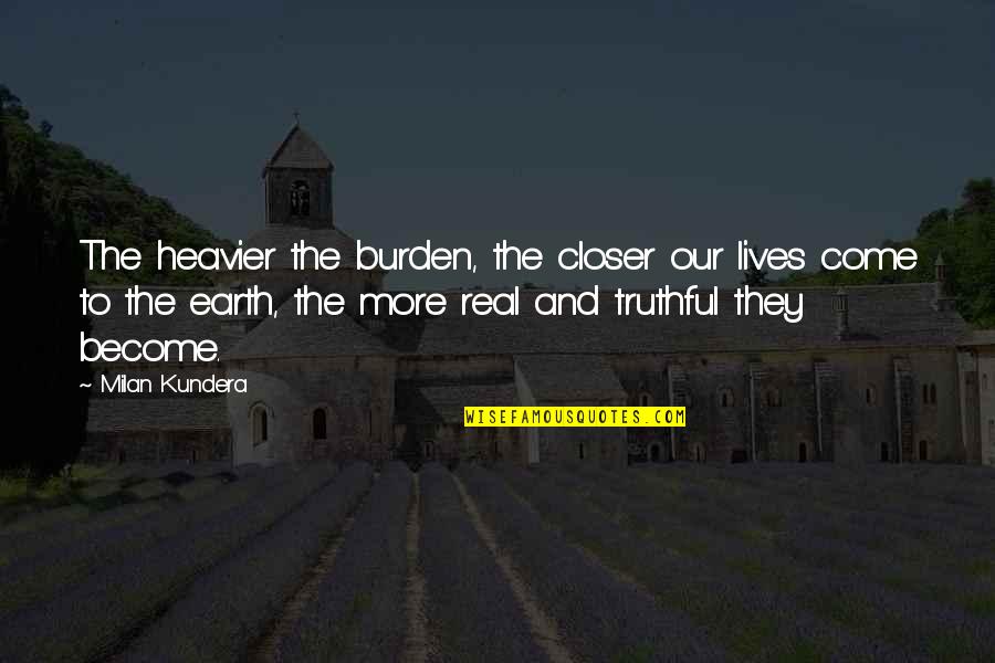 Earth More Quotes By Milan Kundera: The heavier the burden, the closer our lives