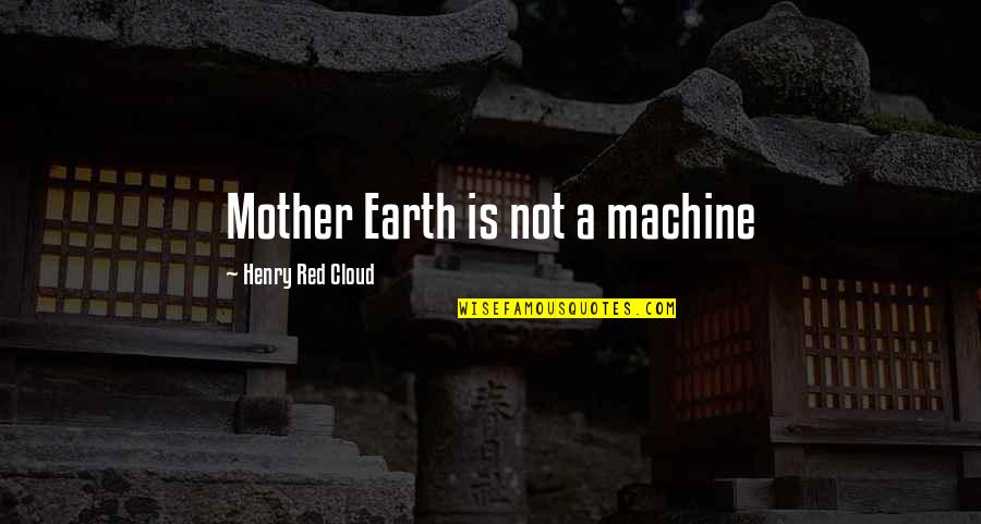 Earth Mother Quotes By Henry Red Cloud: Mother Earth is not a machine