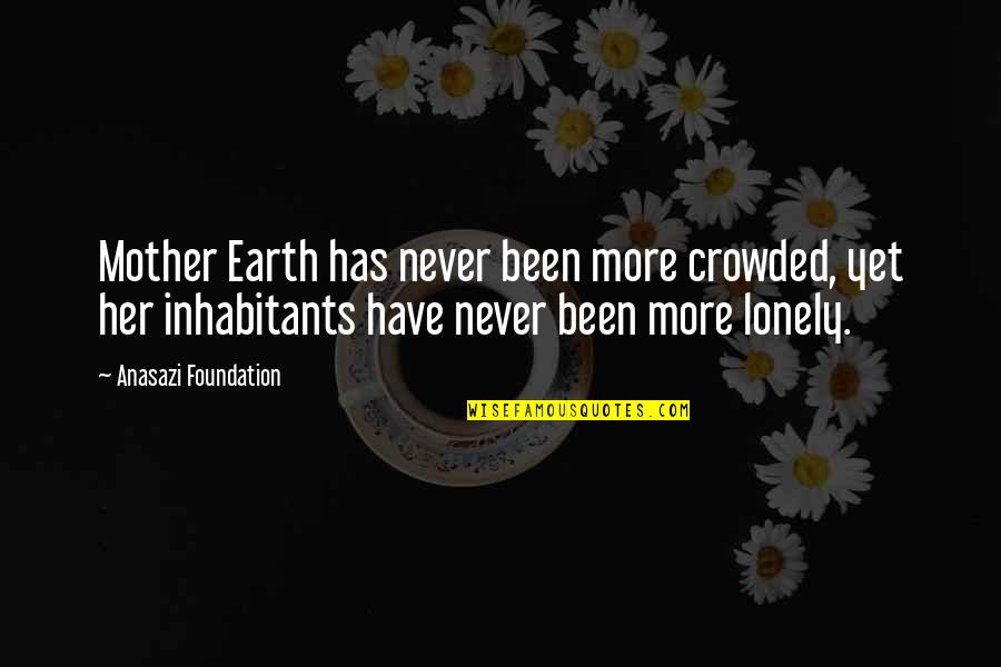 Earth Native American Quotes By Anasazi Foundation: Mother Earth has never been more crowded, yet