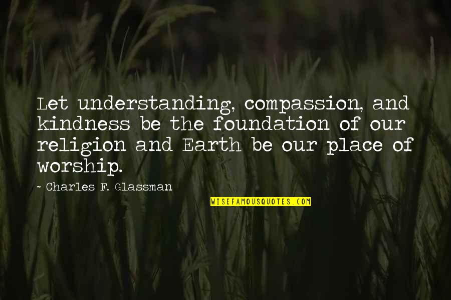 Earth Quotes And Quotes By Charles F. Glassman: Let understanding, compassion, and kindness be the foundation