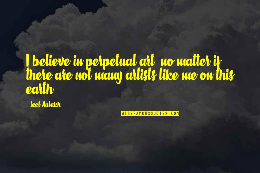 Earth Without Art Quotes By Jeet Aulakh: I believe in perpetual art, no matter if