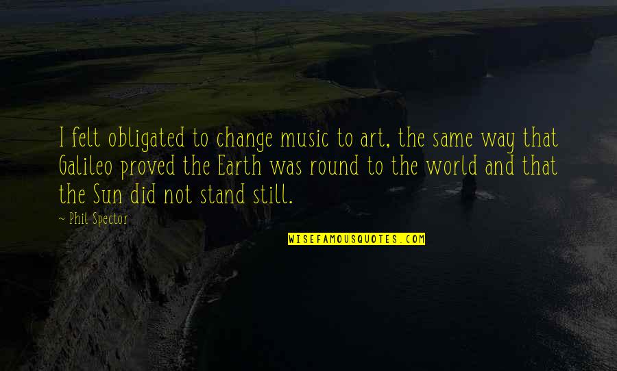 Earth Without Art Quotes By Phil Spector: I felt obligated to change music to art,