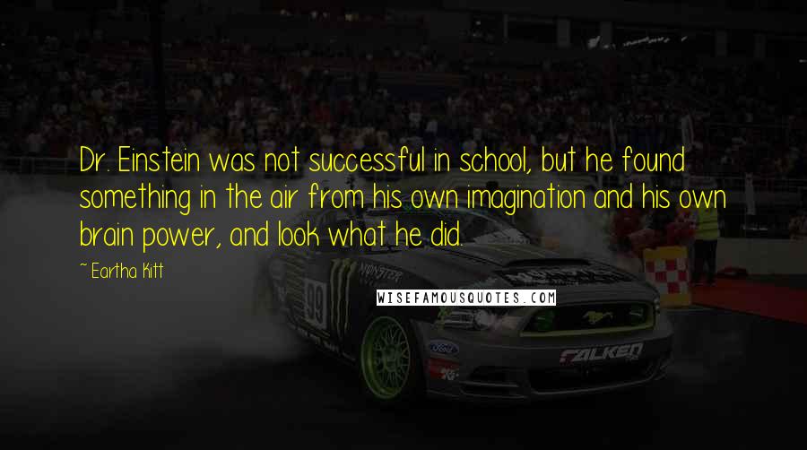 Eartha Kitt quotes: Dr. Einstein was not successful in school, but he found something in the air from his own imagination and his own brain power, and look what he did.