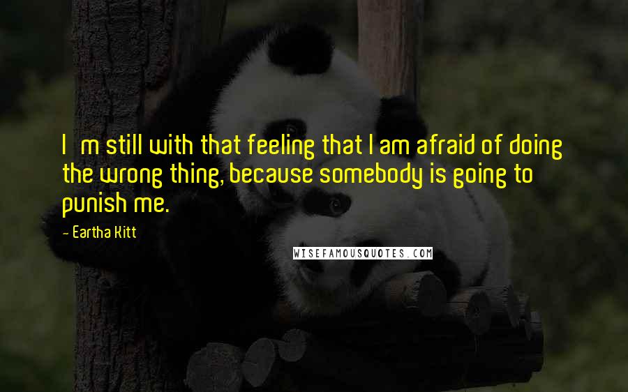 Eartha Kitt quotes: I'm still with that feeling that I am afraid of doing the wrong thing, because somebody is going to punish me.