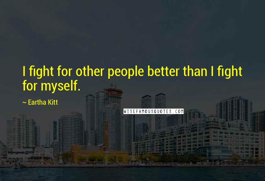 Eartha Kitt quotes: I fight for other people better than I fight for myself.