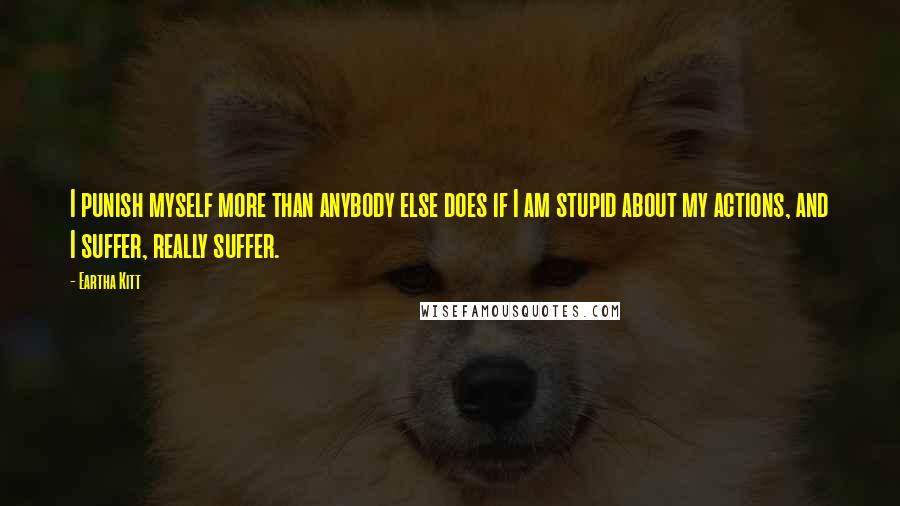 Eartha Kitt quotes: I punish myself more than anybody else does if I am stupid about my actions, and I suffer, really suffer.