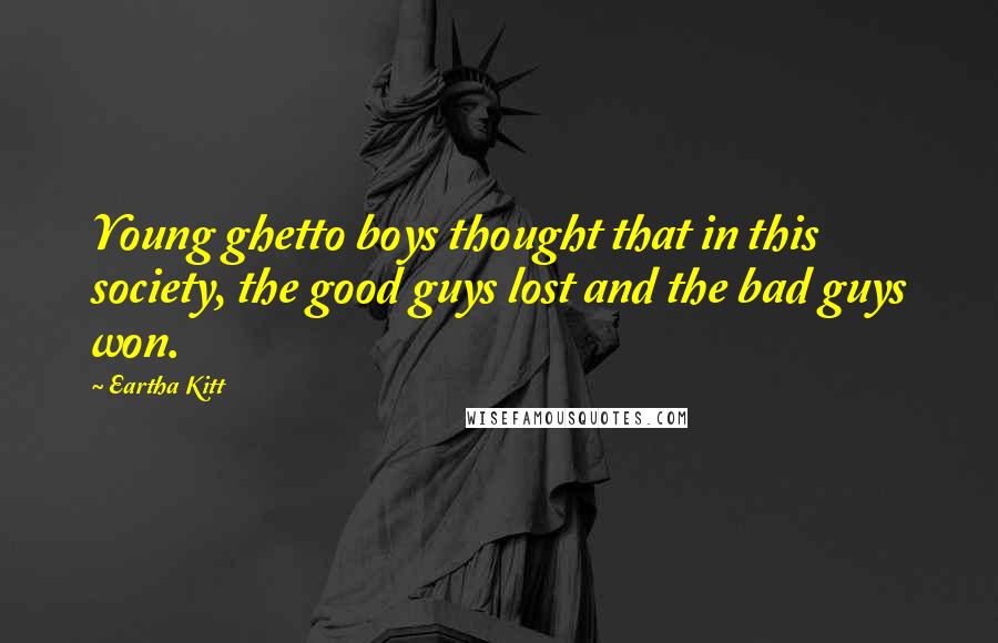 Eartha Kitt quotes: Young ghetto boys thought that in this society, the good guys lost and the bad guys won.