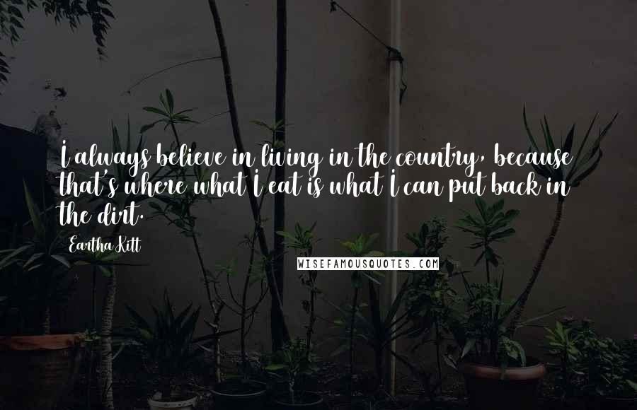 Eartha Kitt quotes: I always believe in living in the country, because that's where what I eat is what I can put back in the dirt.