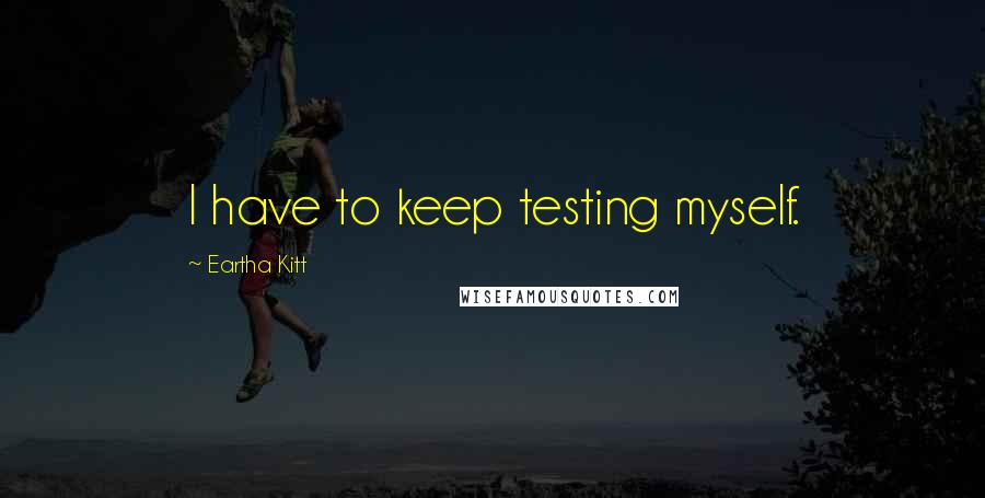 Eartha Kitt quotes: I have to keep testing myself.