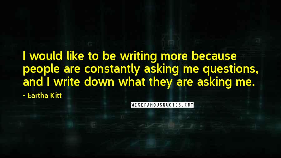 Eartha Kitt quotes: I would like to be writing more because people are constantly asking me questions, and I write down what they are asking me. Eartha Kitt quotes: I would like to be writing more because people are constantly asking me questions, and I write down what they are asking me.