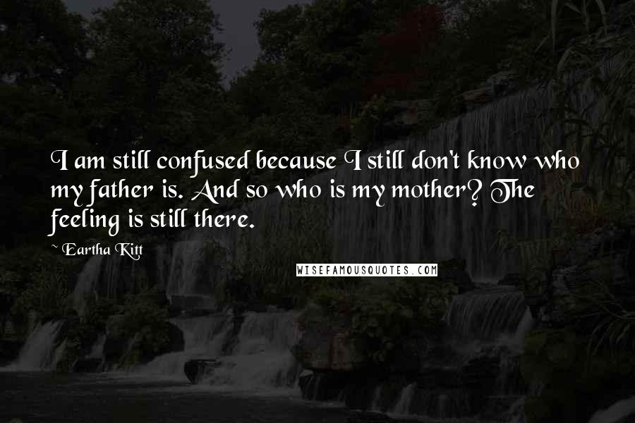 Eartha Kitt quotes: I am still confused because I still don't know who my father is. And so who is my mother? The feeling is still there.