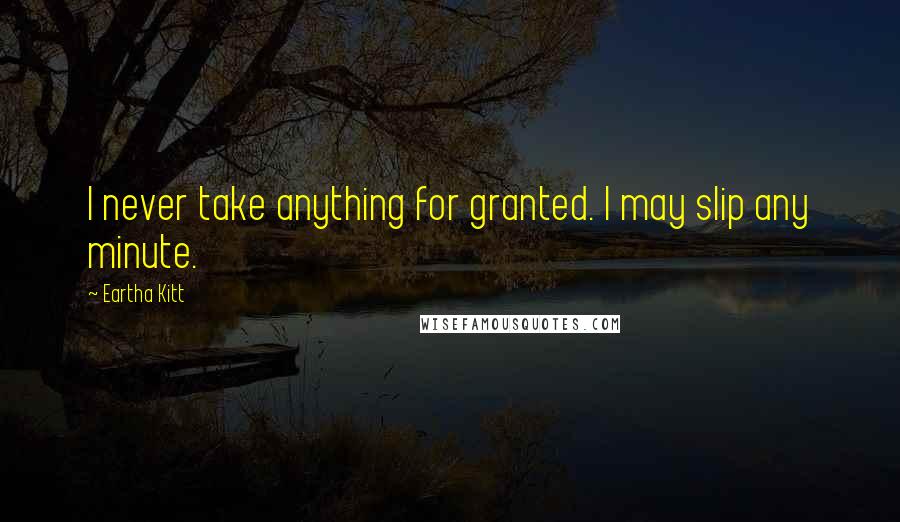 Eartha Kitt quotes: I never take anything for granted. I may slip any minute.