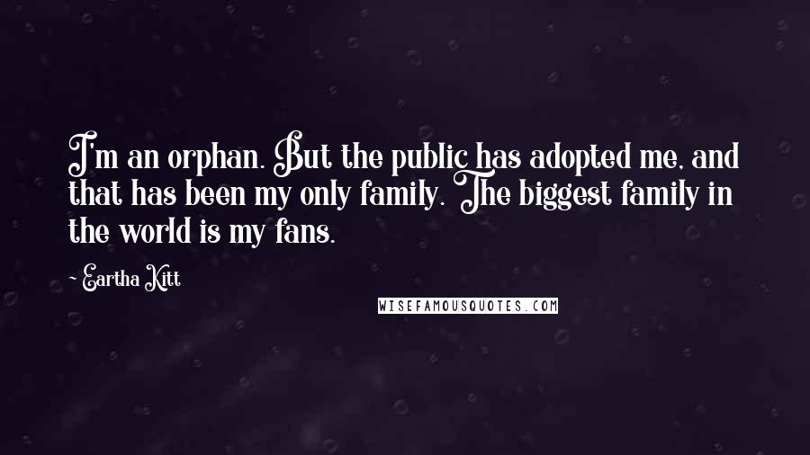 Eartha Kitt quotes: I'm an orphan. But the public has adopted me, and that has been my only family. The biggest family in the world is my fans.