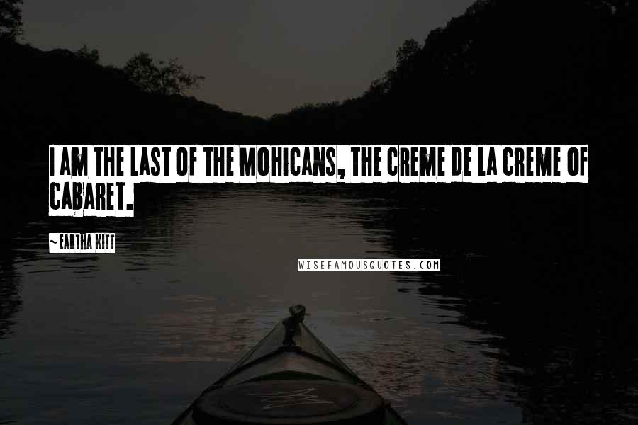 Eartha Kitt quotes: I am the last of the Mohicans, the creme de la creme of cabaret.