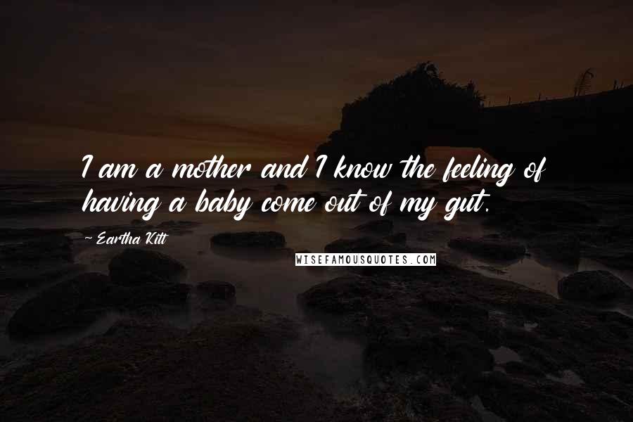 Eartha Kitt quotes: I am a mother and I know the feeling of having a baby come out of my gut.