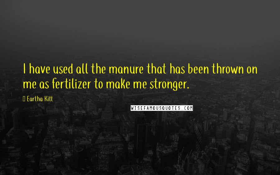 Eartha Kitt quotes: I have used all the manure that has been thrown on me as fertilizer to make me stronger.