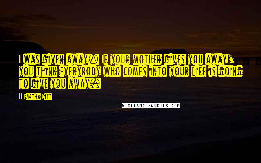 Eartha Kitt quotes: I was given away. If your mother gives you away, you think everybody who comes into your life is going to give you away. Eartha Kitt quotes: I was given away. If your mother gives you away, you think everybody who comes into your life is going to give you away.