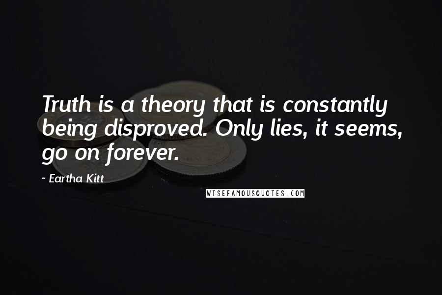 Eartha Kitt quotes: Truth is a theory that is constantly being disproved. Only lies, it seems, go on forever.