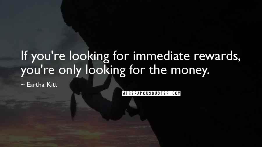 Eartha Kitt quotes: If you're looking for immediate rewards, you're only looking for the money.