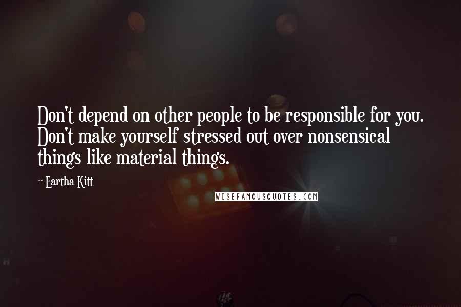 Eartha Kitt quotes: Don't depend on other people to be responsible for you. Don't make yourself stressed out over nonsensical things like material things.