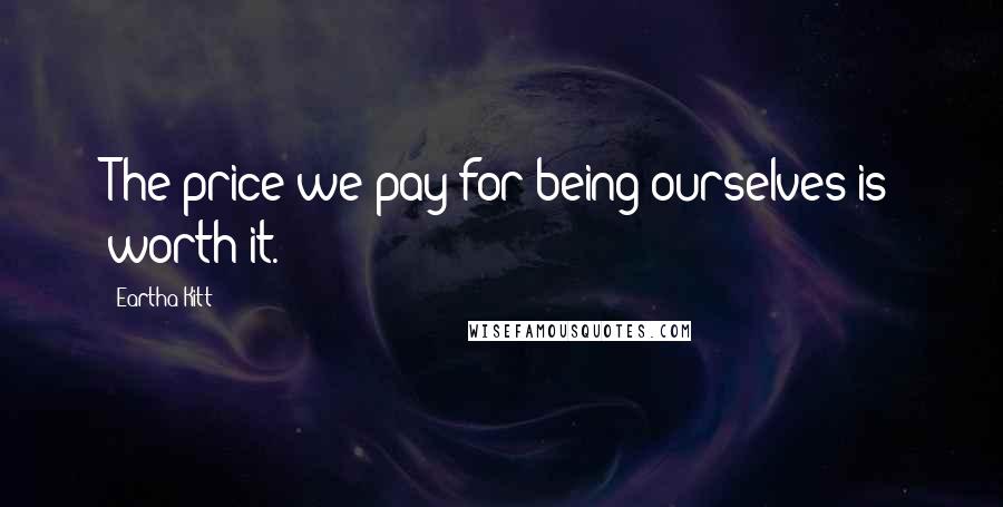 Eartha Kitt quotes: The price we pay for being ourselves is worth it.