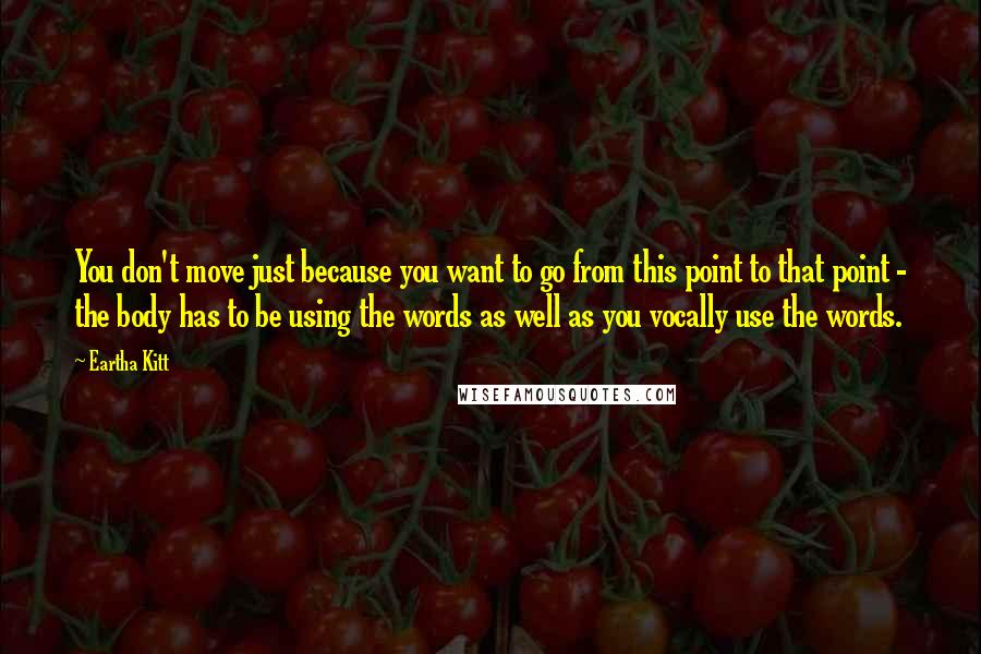 Eartha Kitt quotes: You don't move just because you want to go from this point to that point - the body has to be using the words as well as you vocally use